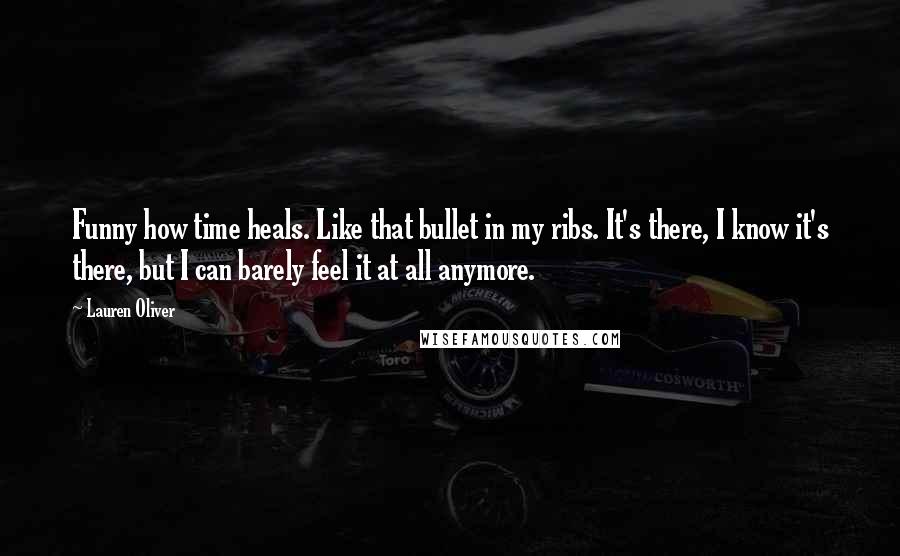 Lauren Oliver Quotes: Funny how time heals. Like that bullet in my ribs. It's there, I know it's there, but I can barely feel it at all anymore.