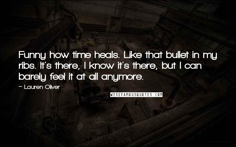 Lauren Oliver Quotes: Funny how time heals. Like that bullet in my ribs. It's there, I know it's there, but I can barely feel it at all anymore.