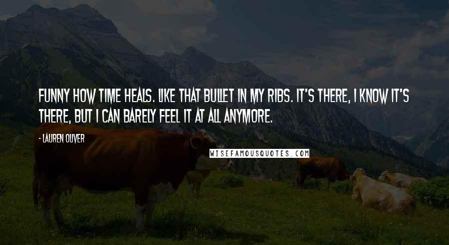 Lauren Oliver Quotes: Funny how time heals. Like that bullet in my ribs. It's there, I know it's there, but I can barely feel it at all anymore.