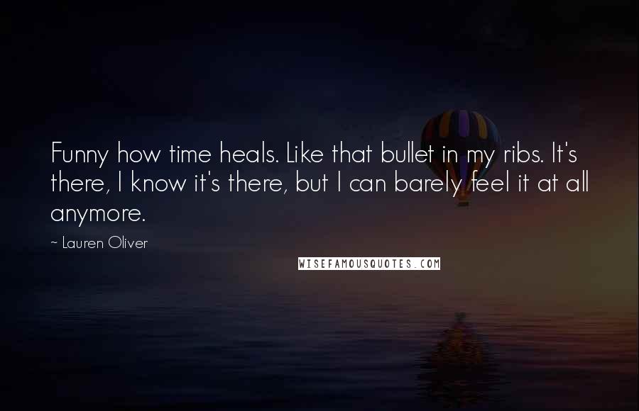 Lauren Oliver Quotes: Funny how time heals. Like that bullet in my ribs. It's there, I know it's there, but I can barely feel it at all anymore.