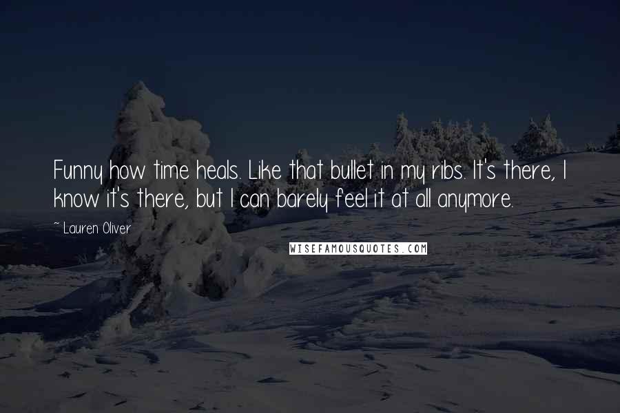 Lauren Oliver Quotes: Funny how time heals. Like that bullet in my ribs. It's there, I know it's there, but I can barely feel it at all anymore.