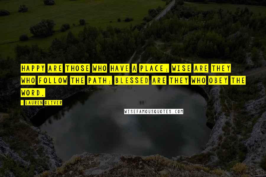 Lauren Oliver Quotes: HAPPY ARE THOSE WHO HAVE A PLACE; WISE ARE THEY WHO FOLLOW THE PATH; BLESSED ARE THEY WHO OBEY THE WORD.