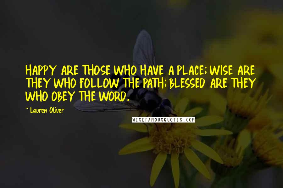 Lauren Oliver Quotes: HAPPY ARE THOSE WHO HAVE A PLACE; WISE ARE THEY WHO FOLLOW THE PATH; BLESSED ARE THEY WHO OBEY THE WORD.