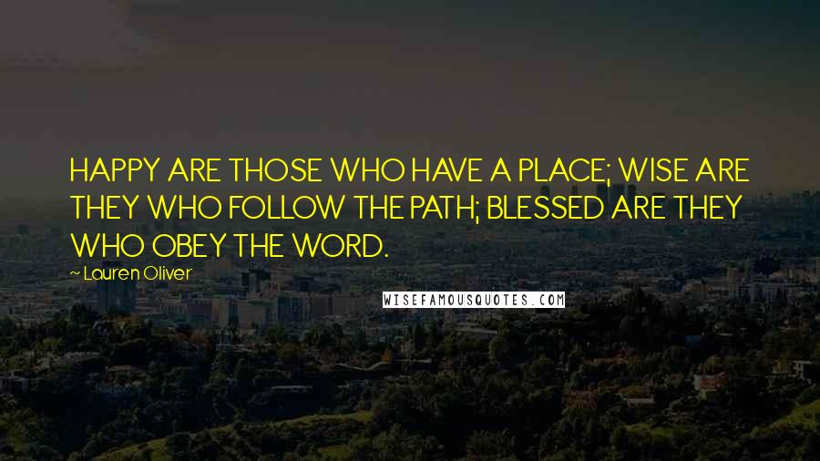 Lauren Oliver Quotes: HAPPY ARE THOSE WHO HAVE A PLACE; WISE ARE THEY WHO FOLLOW THE PATH; BLESSED ARE THEY WHO OBEY THE WORD.