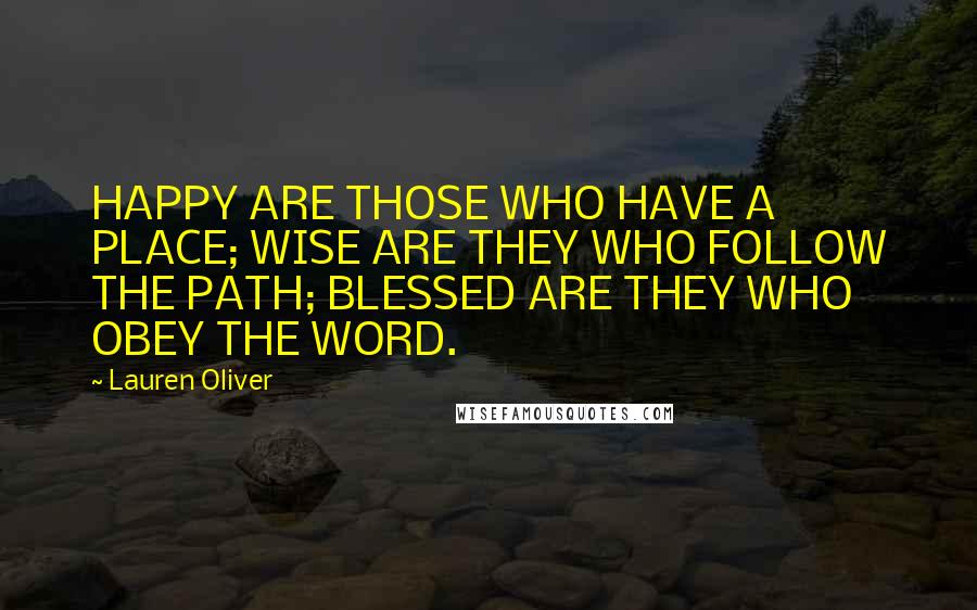 Lauren Oliver Quotes: HAPPY ARE THOSE WHO HAVE A PLACE; WISE ARE THEY WHO FOLLOW THE PATH; BLESSED ARE THEY WHO OBEY THE WORD.