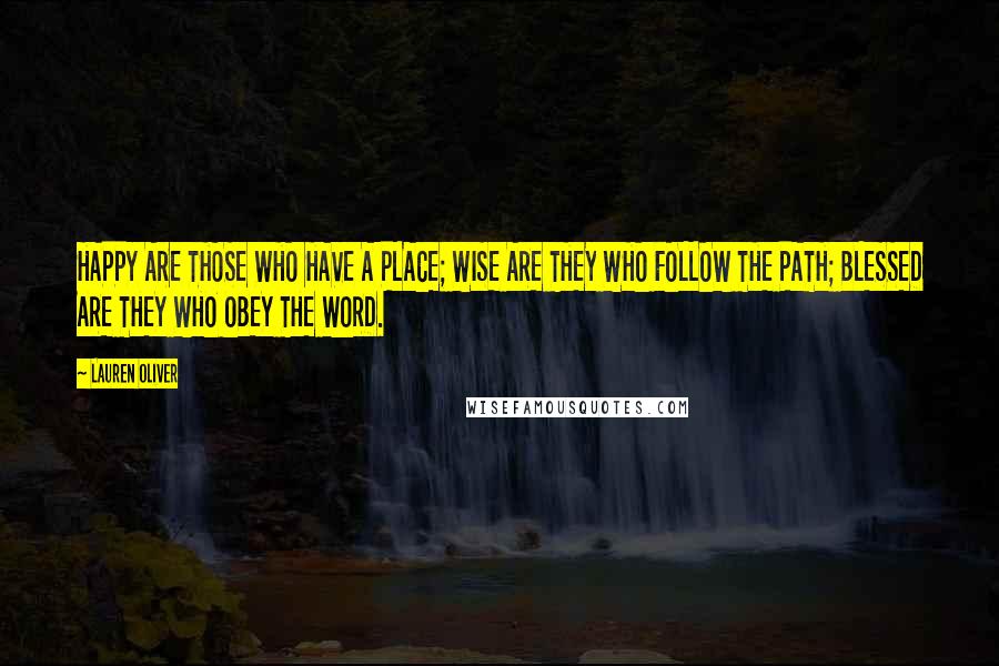 Lauren Oliver Quotes: HAPPY ARE THOSE WHO HAVE A PLACE; WISE ARE THEY WHO FOLLOW THE PATH; BLESSED ARE THEY WHO OBEY THE WORD.