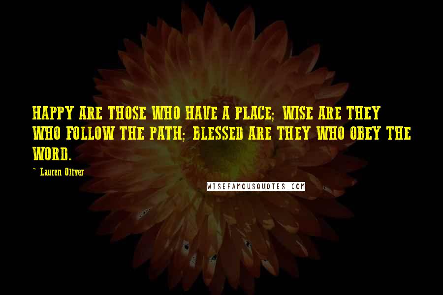 Lauren Oliver Quotes: HAPPY ARE THOSE WHO HAVE A PLACE; WISE ARE THEY WHO FOLLOW THE PATH; BLESSED ARE THEY WHO OBEY THE WORD.