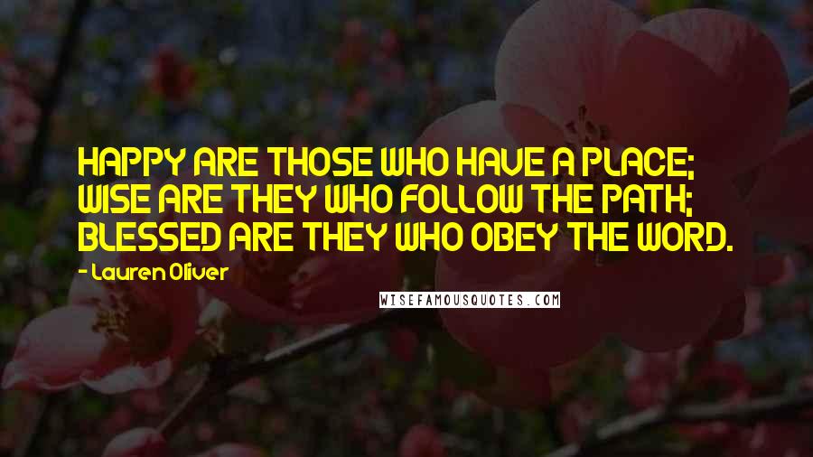 Lauren Oliver Quotes: HAPPY ARE THOSE WHO HAVE A PLACE; WISE ARE THEY WHO FOLLOW THE PATH; BLESSED ARE THEY WHO OBEY THE WORD.