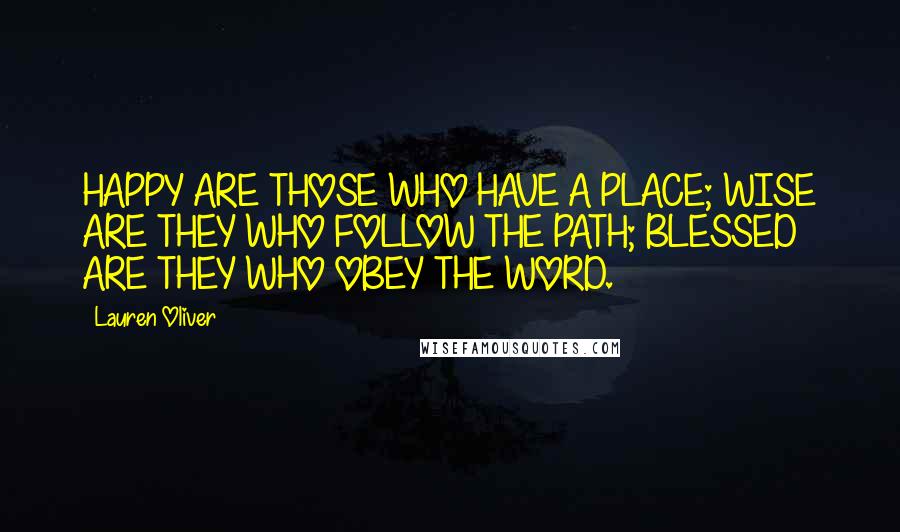 Lauren Oliver Quotes: HAPPY ARE THOSE WHO HAVE A PLACE; WISE ARE THEY WHO FOLLOW THE PATH; BLESSED ARE THEY WHO OBEY THE WORD.