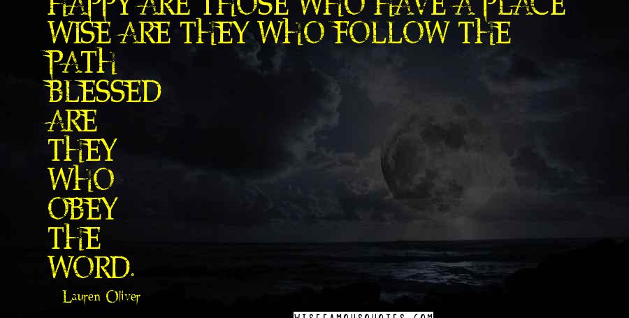 Lauren Oliver Quotes: HAPPY ARE THOSE WHO HAVE A PLACE; WISE ARE THEY WHO FOLLOW THE PATH; BLESSED ARE THEY WHO OBEY THE WORD.