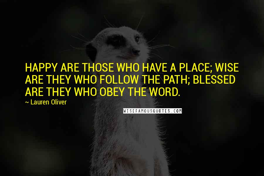 Lauren Oliver Quotes: HAPPY ARE THOSE WHO HAVE A PLACE; WISE ARE THEY WHO FOLLOW THE PATH; BLESSED ARE THEY WHO OBEY THE WORD.