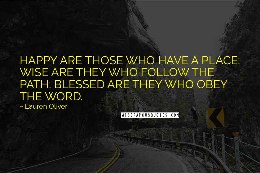 Lauren Oliver Quotes: HAPPY ARE THOSE WHO HAVE A PLACE; WISE ARE THEY WHO FOLLOW THE PATH; BLESSED ARE THEY WHO OBEY THE WORD.