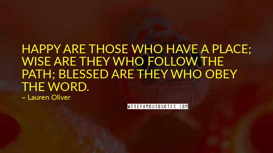 Lauren Oliver Quotes: HAPPY ARE THOSE WHO HAVE A PLACE; WISE ARE THEY WHO FOLLOW THE PATH; BLESSED ARE THEY WHO OBEY THE WORD.