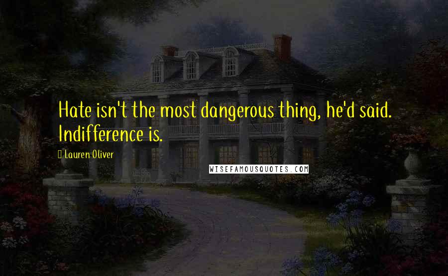 Lauren Oliver Quotes: Hate isn't the most dangerous thing, he'd said. Indifference is.