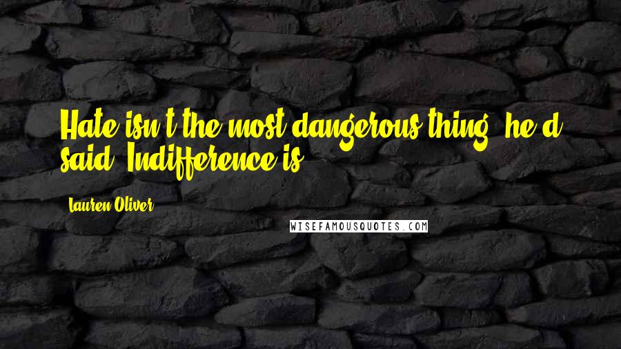 Lauren Oliver Quotes: Hate isn't the most dangerous thing, he'd said. Indifference is.