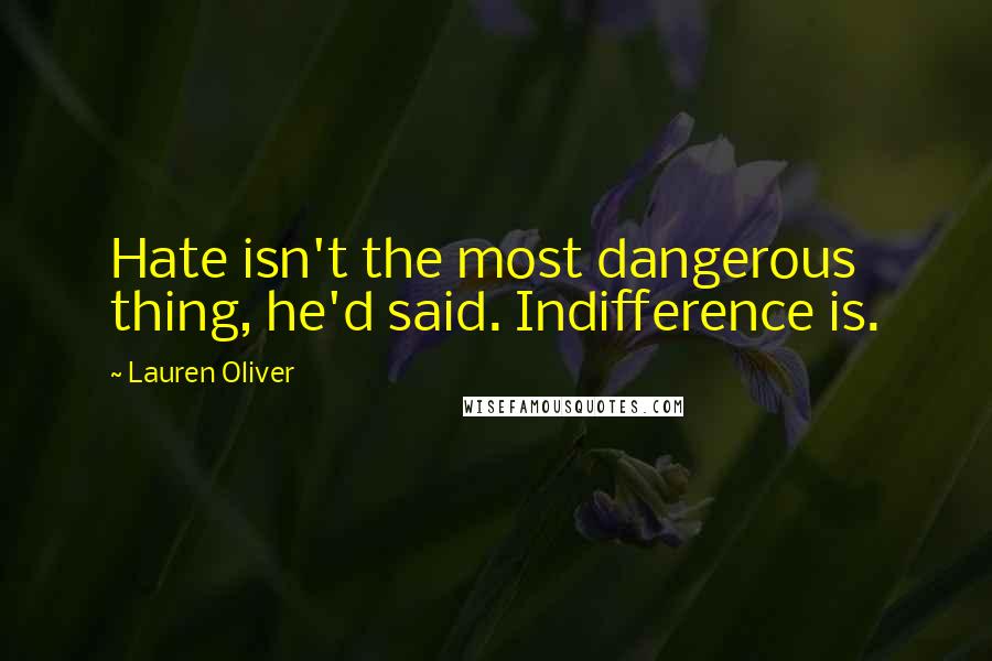 Lauren Oliver Quotes: Hate isn't the most dangerous thing, he'd said. Indifference is.