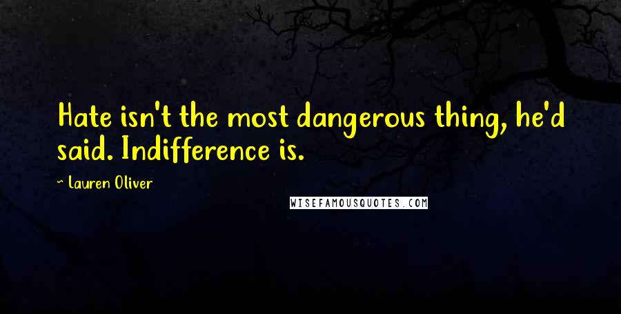 Lauren Oliver Quotes: Hate isn't the most dangerous thing, he'd said. Indifference is.