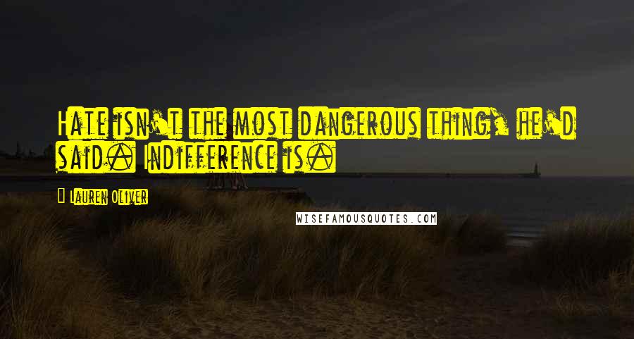 Lauren Oliver Quotes: Hate isn't the most dangerous thing, he'd said. Indifference is.