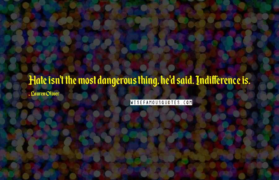 Lauren Oliver Quotes: Hate isn't the most dangerous thing, he'd said. Indifference is.