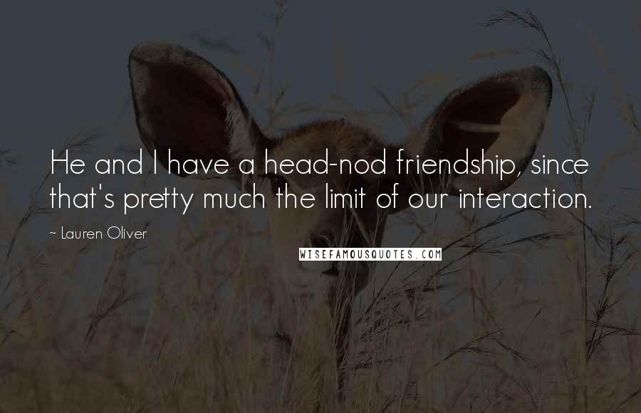 Lauren Oliver Quotes: He and I have a head-nod friendship, since that's pretty much the limit of our interaction.