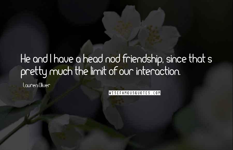 Lauren Oliver Quotes: He and I have a head-nod friendship, since that's pretty much the limit of our interaction.