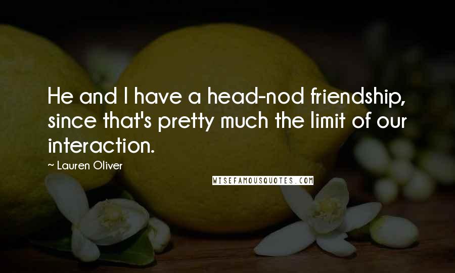Lauren Oliver Quotes: He and I have a head-nod friendship, since that's pretty much the limit of our interaction.