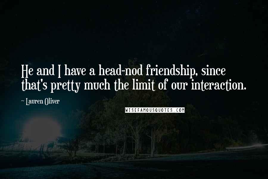 Lauren Oliver Quotes: He and I have a head-nod friendship, since that's pretty much the limit of our interaction.