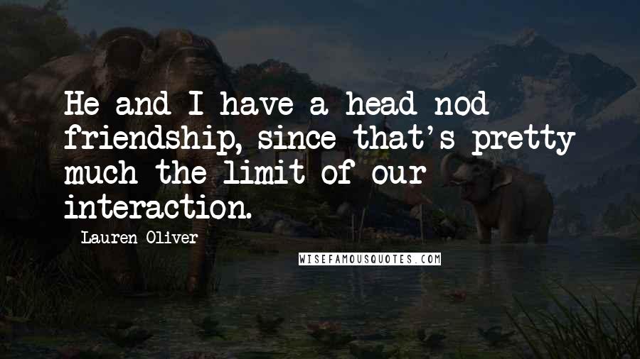 Lauren Oliver Quotes: He and I have a head-nod friendship, since that's pretty much the limit of our interaction.