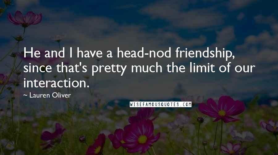 Lauren Oliver Quotes: He and I have a head-nod friendship, since that's pretty much the limit of our interaction.