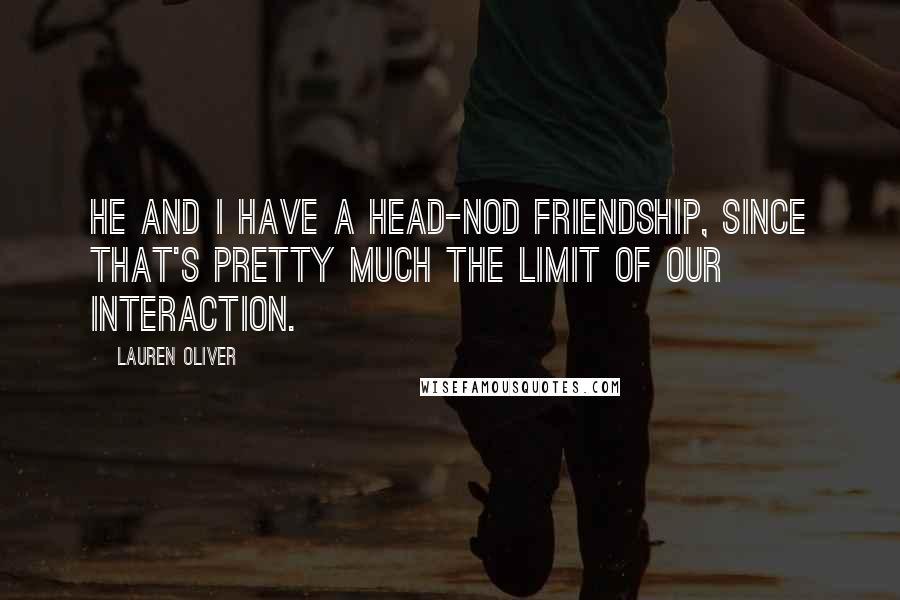 Lauren Oliver Quotes: He and I have a head-nod friendship, since that's pretty much the limit of our interaction.