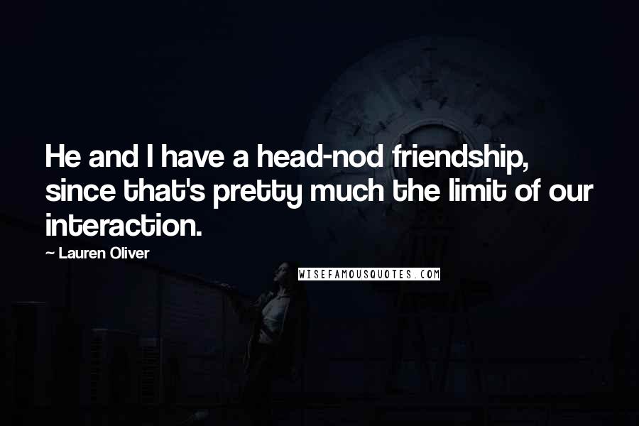 Lauren Oliver Quotes: He and I have a head-nod friendship, since that's pretty much the limit of our interaction.