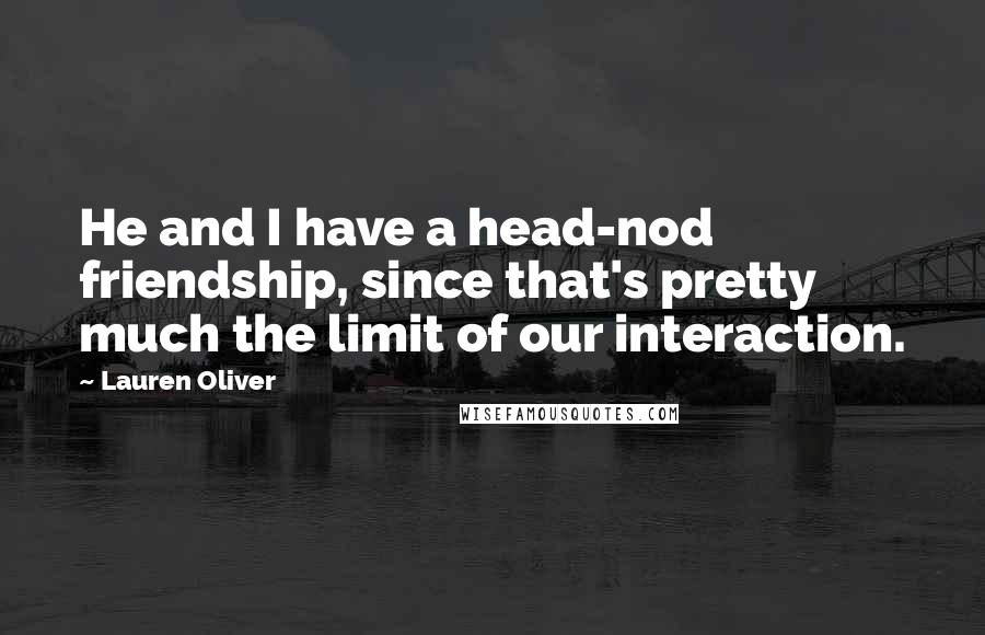 Lauren Oliver Quotes: He and I have a head-nod friendship, since that's pretty much the limit of our interaction.