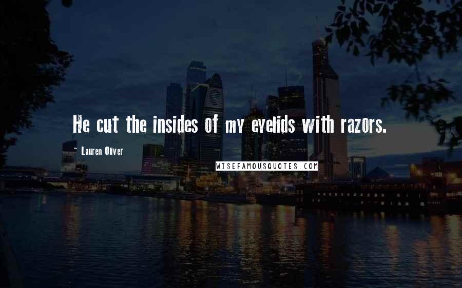 Lauren Oliver Quotes: He cut the insides of my eyelids with razors.