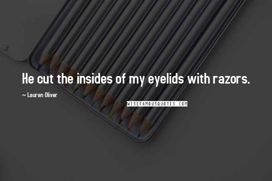 Lauren Oliver Quotes: He cut the insides of my eyelids with razors.