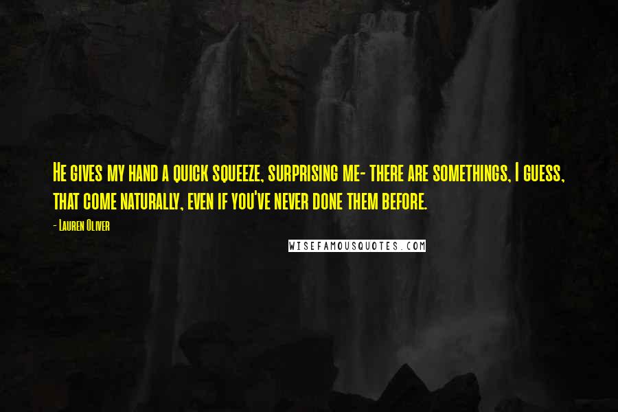 Lauren Oliver Quotes: He gives my hand a quick squeeze, surprising me- there are somethings, I guess, that come naturally, even if you've never done them before.