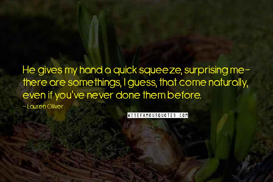 Lauren Oliver Quotes: He gives my hand a quick squeeze, surprising me- there are somethings, I guess, that come naturally, even if you've never done them before.