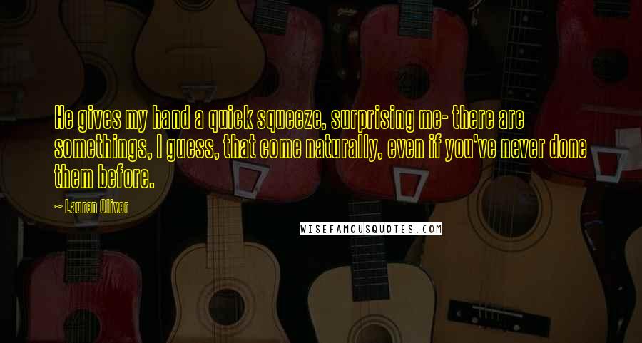 Lauren Oliver Quotes: He gives my hand a quick squeeze, surprising me- there are somethings, I guess, that come naturally, even if you've never done them before.