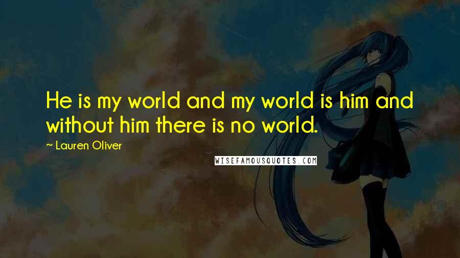 Lauren Oliver Quotes: He is my world and my world is him and without him there is no world.