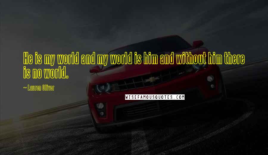 Lauren Oliver Quotes: He is my world and my world is him and without him there is no world.