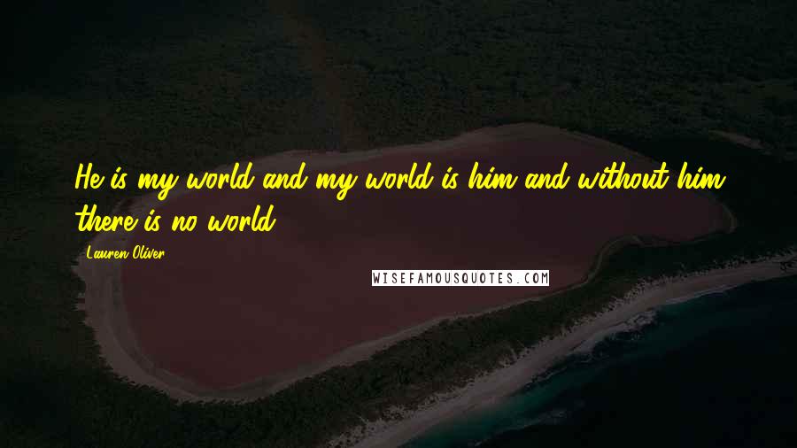 Lauren Oliver Quotes: He is my world and my world is him and without him there is no world.