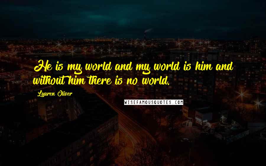 Lauren Oliver Quotes: He is my world and my world is him and without him there is no world.