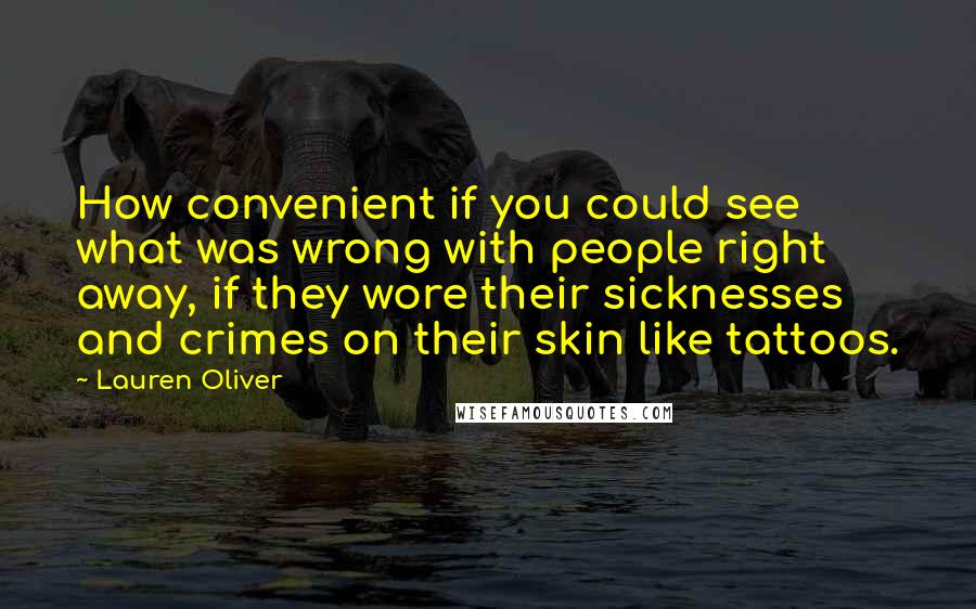 Lauren Oliver Quotes: How convenient if you could see what was wrong with people right away, if they wore their sicknesses and crimes on their skin like tattoos.