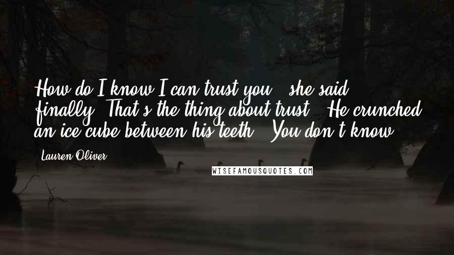 Lauren Oliver Quotes: How do I know I can trust you?' she said finally.'That's the thing about trust.' He crunched an ice cube between his teeth. 'You don't know.