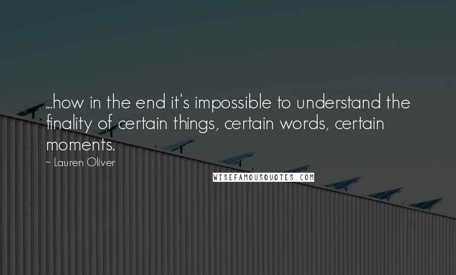 Lauren Oliver Quotes: ...how in the end it's impossible to understand the finality of certain things, certain words, certain moments.