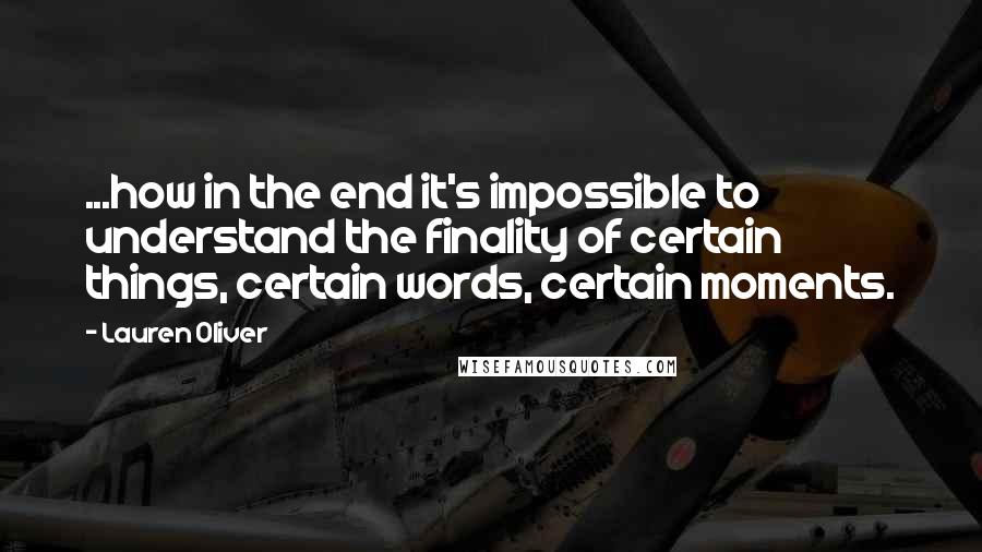 Lauren Oliver Quotes: ...how in the end it's impossible to understand the finality of certain things, certain words, certain moments.