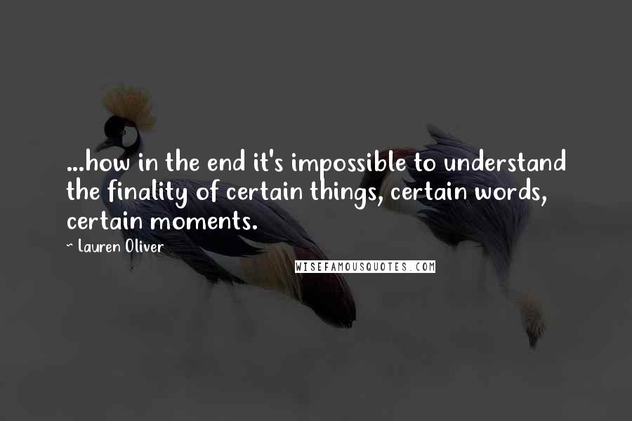 Lauren Oliver Quotes: ...how in the end it's impossible to understand the finality of certain things, certain words, certain moments.