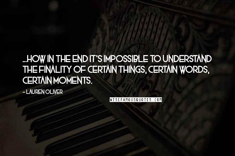 Lauren Oliver Quotes: ...how in the end it's impossible to understand the finality of certain things, certain words, certain moments.