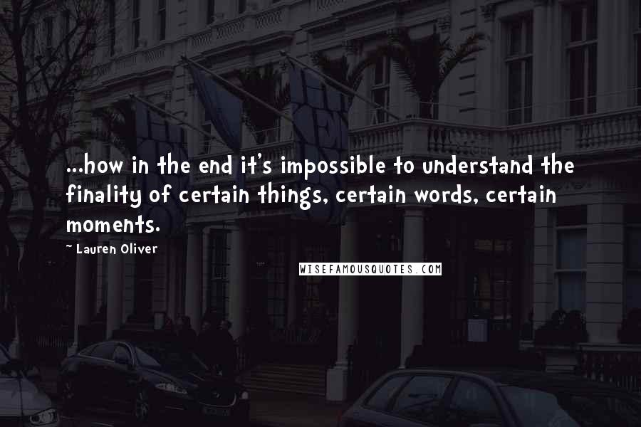 Lauren Oliver Quotes: ...how in the end it's impossible to understand the finality of certain things, certain words, certain moments.