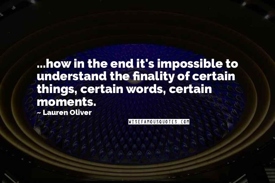 Lauren Oliver Quotes: ...how in the end it's impossible to understand the finality of certain things, certain words, certain moments.