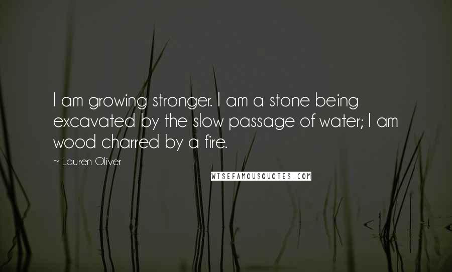 Lauren Oliver Quotes: I am growing stronger. I am a stone being excavated by the slow passage of water; I am wood charred by a fire.